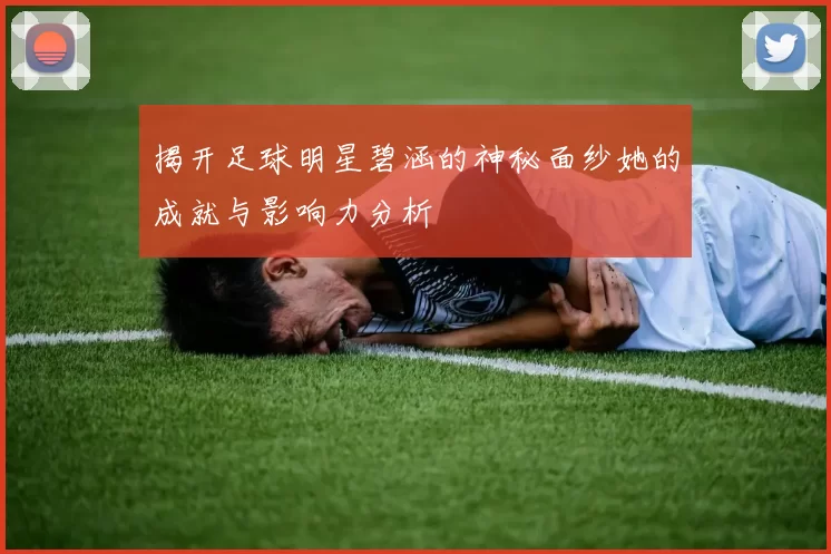 揭开足球明星碧涵的神秘面纱她的成就与影响力分析
