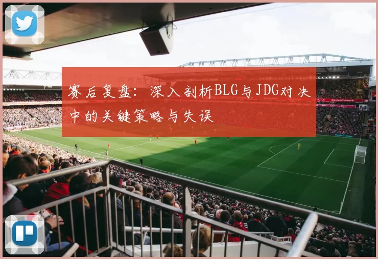 赛后复盘：深入剖析BLG与JDG对决中的关键策略与失误