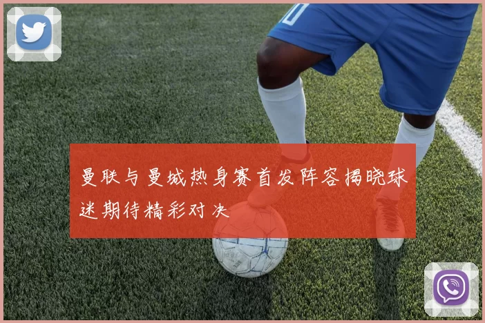 曼联与曼城热身赛首发阵容揭晓球迷期待精彩对决