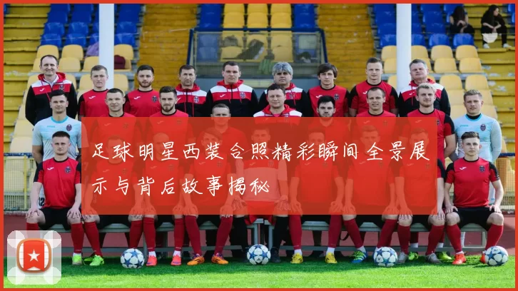 足球明星西装合照精彩瞬间全景展示与背后故事揭秘