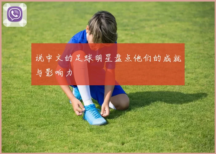 说中文的足球明星盘点他们的成就与影响力