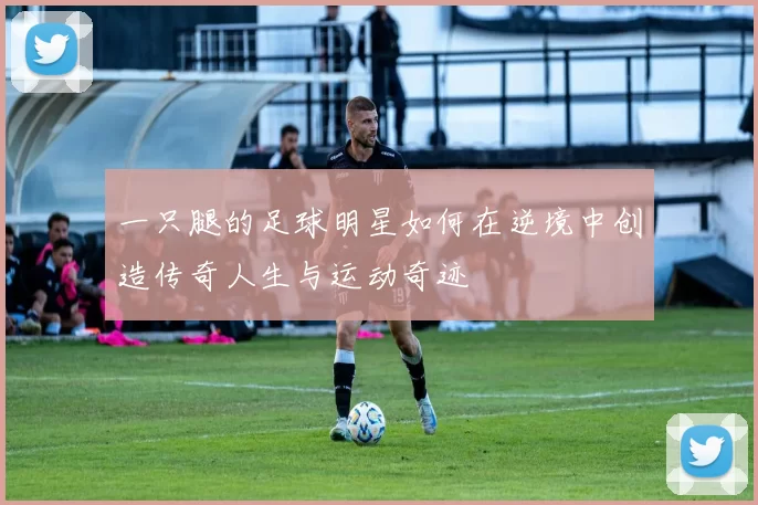 一只腿的足球明星如何在逆境中创造传奇人生与运动奇迹