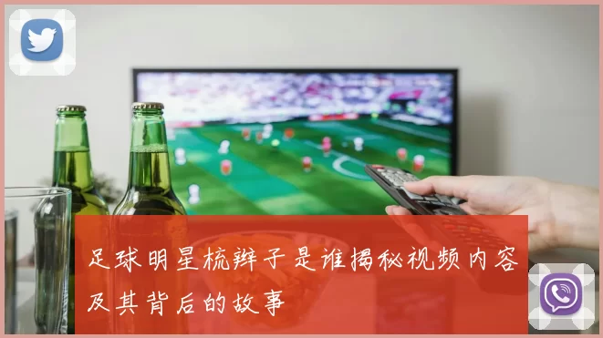 足球明星梳辫子是谁揭秘视频内容及其背后的故事