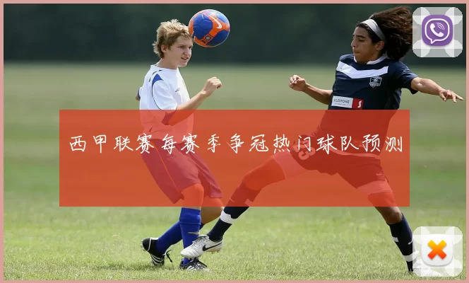 西甲联赛每赛季争冠热门球队预测