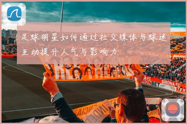 足球明星如何通过社交媒体与球迷互动提升人气与影响力