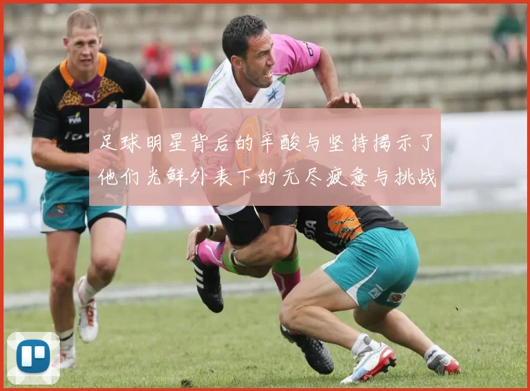 足球明星背后的辛酸与坚持揭示了他们光鲜外表下的无尽疲惫与挑战