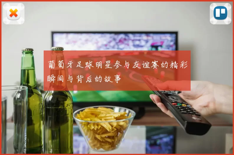葡萄牙足球明星参与友谊赛的精彩瞬间与背后的故事