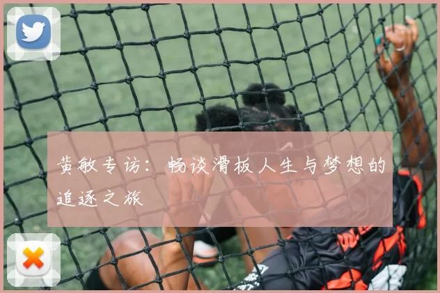 黄敏专访：畅谈滑板人生与梦想的追逐之旅