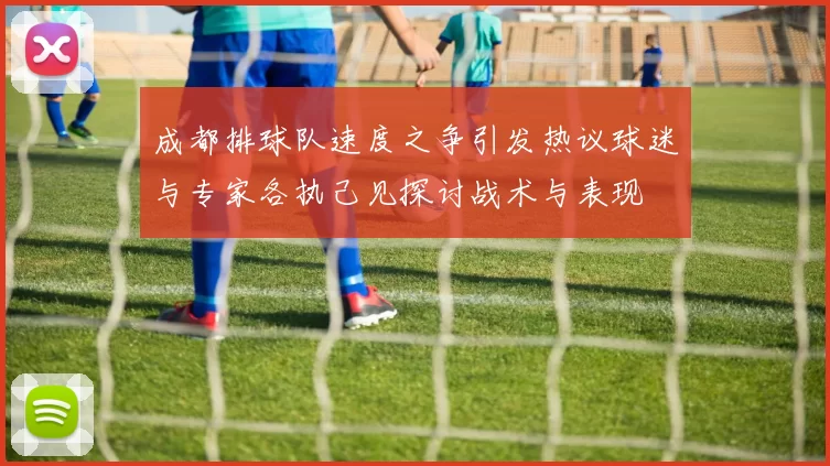 成都排球队速度之争引发热议球迷与专家各执己见探讨战术与表现