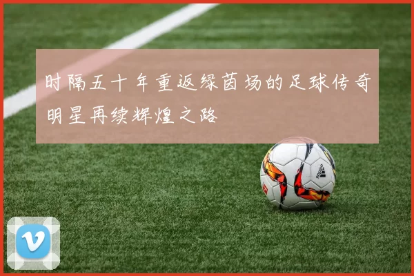 时隔五十年重返绿茵场的足球传奇明星再续辉煌之路