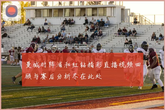 曼城对阵浦和红钻精彩直播视频回顾与赛后分析尽在此处