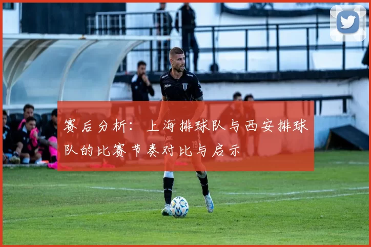 赛后分析：上海排球队与西安排球队的比赛节奏对比与启示