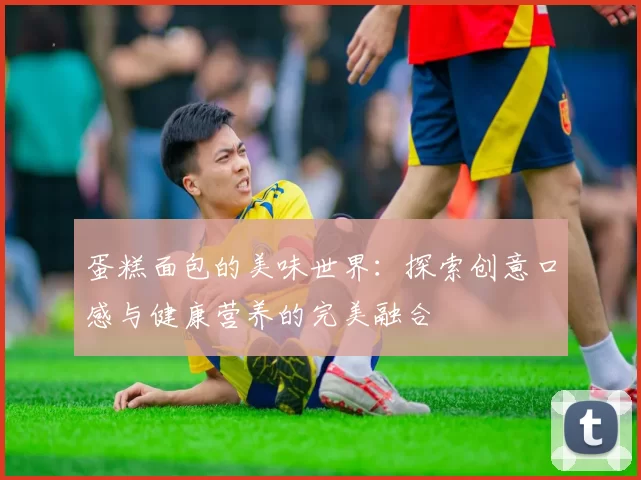 蛋糕面包的美味世界：探索创意口感与健康营养的完美融合