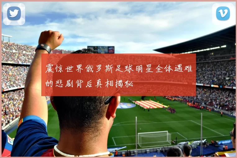 震惊世界俄罗斯足球明星全体遇难的悲剧背后真相揭秘