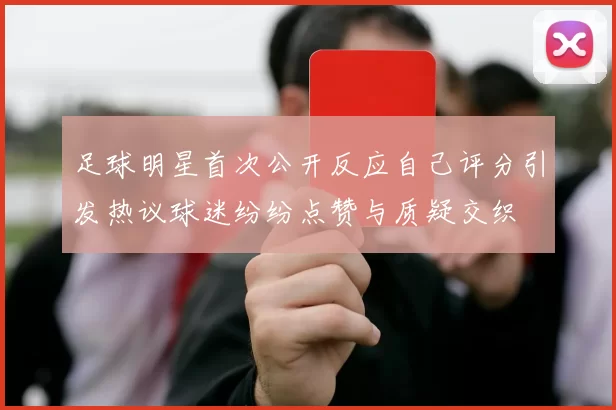 足球明星首次公开反应自己评分引发热议球迷纷纷点赞与质疑交织