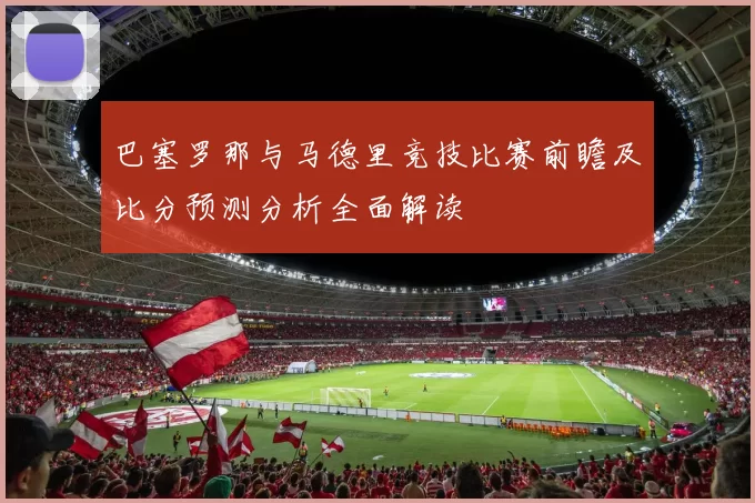 巴塞罗那与马德里竞技比赛前瞻及比分预测分析全面解读