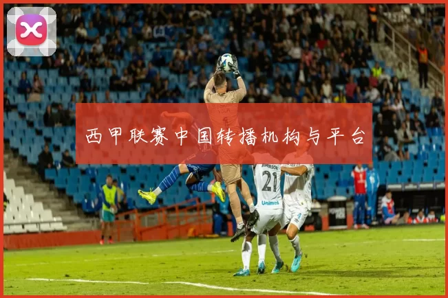 西甲联赛中国转播机构与平台