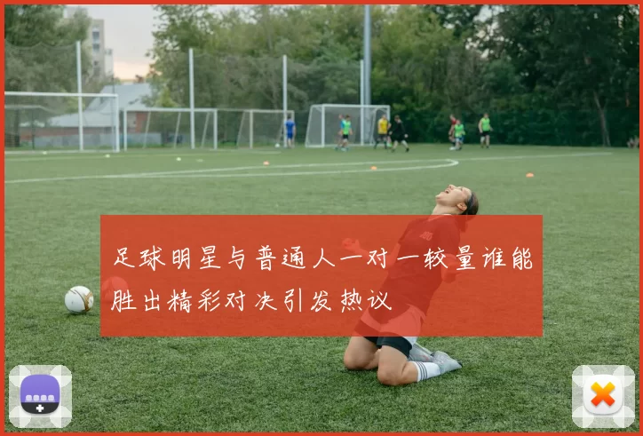 足球明星与普通人一对一较量谁能胜出精彩对决引发热议