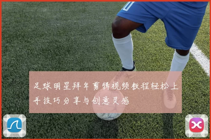足球明星拜年剪辑视频教程轻松上手技巧分享与创意灵感