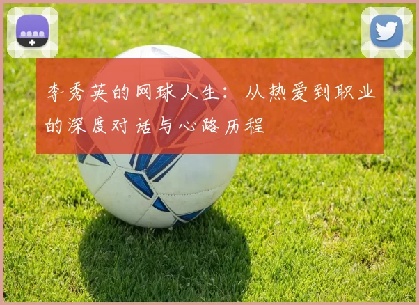 李秀英的网球人生：从热爱到职业的深度对话与心路历程