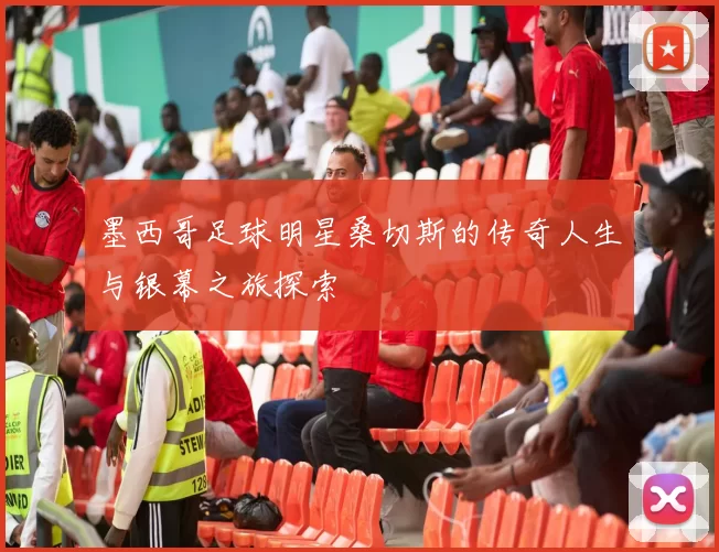墨西哥足球明星桑切斯的传奇人生与银幕之旅探索