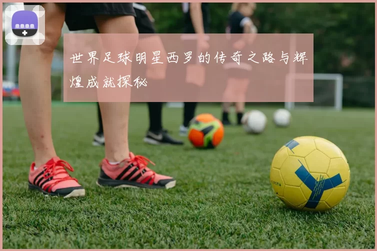 世界足球明星西罗的传奇之路与辉煌成就探秘