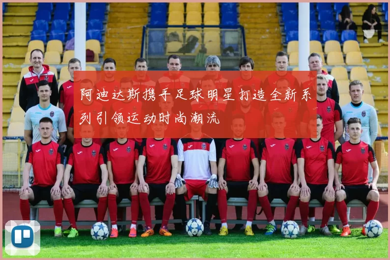 阿迪达斯携手足球明星打造全新系列引领运动时尚潮流