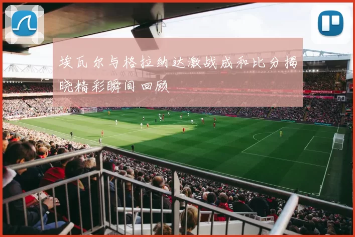 埃瓦尔与格拉纳达激战成和比分揭晓精彩瞬间回顾