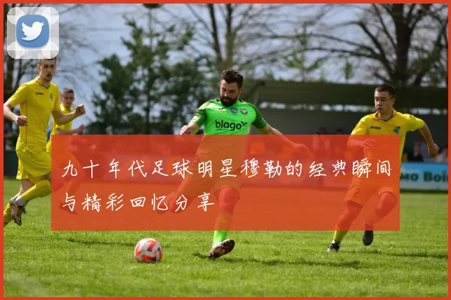 九十年代足球明星穆勒的经典瞬间与精彩回忆分享