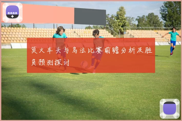 莫火车头与乌法比赛前瞻分析及胜负预测探讨