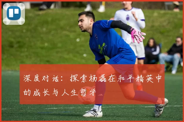 深度对话：探索杨磊在和平精英中的成长与人生哲学