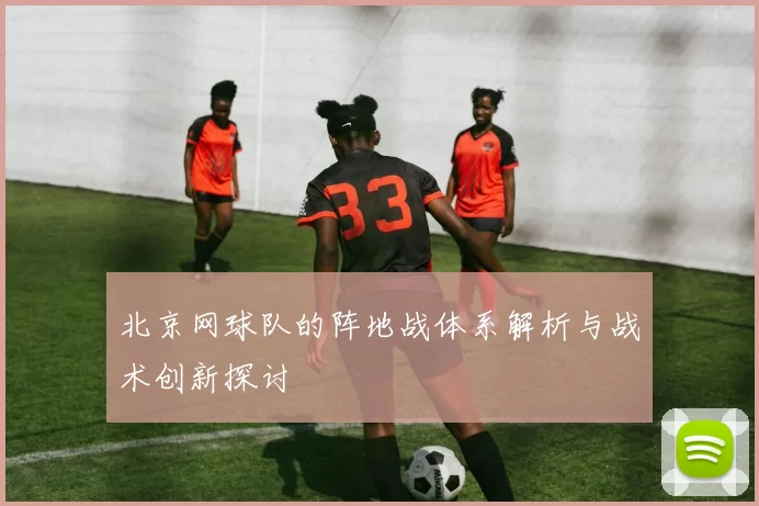 北京网球队的阵地战体系解析与战术创新探讨