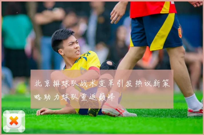 北京排球队战术变革引发热议新策略助力球队重返巅峰
