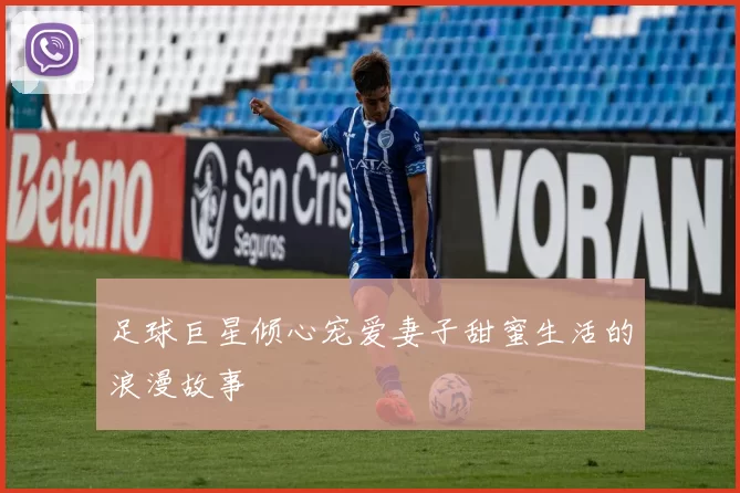 足球巨星倾心宠爱妻子甜蜜生活的浪漫故事