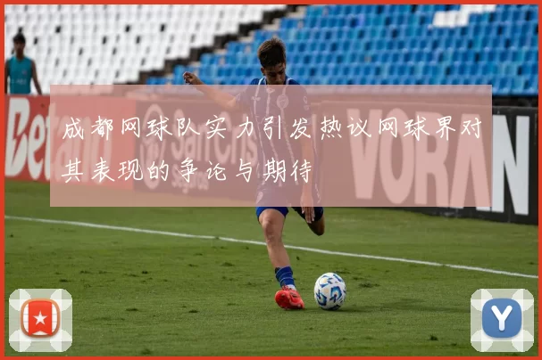 成都网球队实力引发热议网球界对其表现的争论与期待