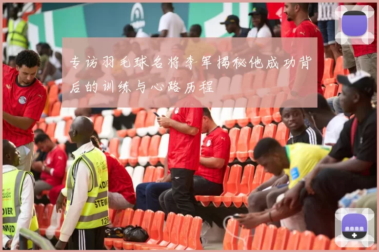 专访羽毛球名将李军揭秘他成功背后的训练与心路历程