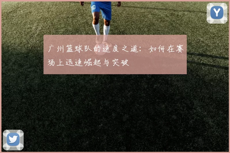 广州篮球队的速度之道：如何在赛场上迅速崛起与突破