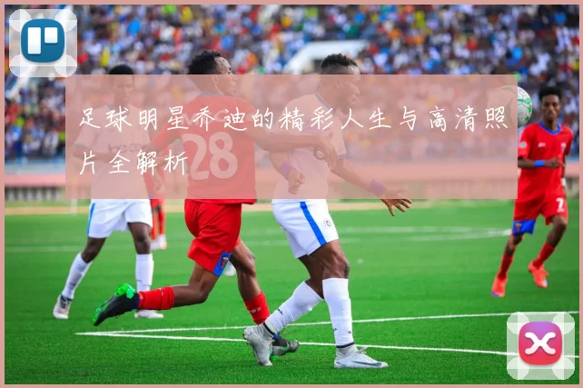 足球明星乔迪的精彩人生与高清照片全解析