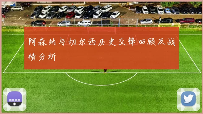 阿森纳与切尔西历史交锋回顾及战绩分析