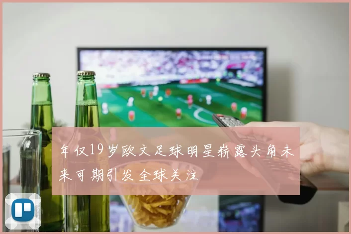 年仅19岁欧文足球明星崭露头角未来可期引发全球关注