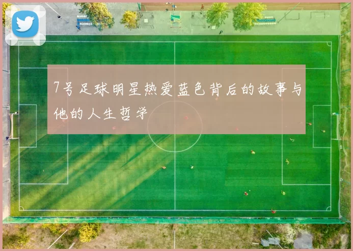 7号足球明星热爱蓝色背后的故事与他的人生哲学