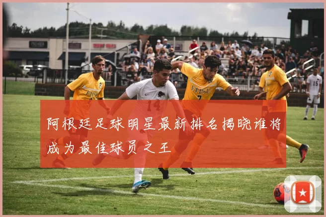 阿根廷足球明星最新排名揭晓谁将成为最佳球员之王