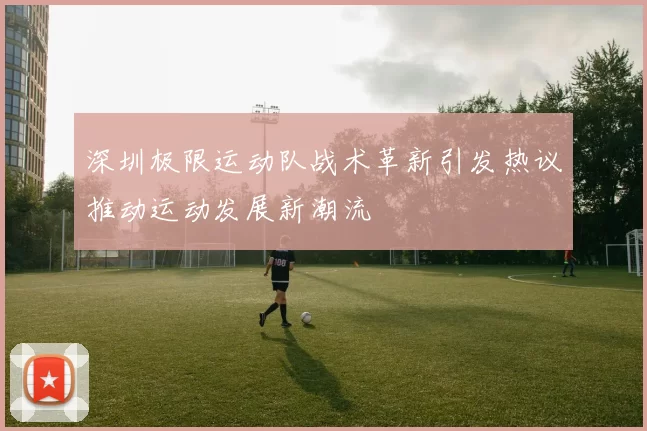 深圳极限运动队战术革新引发热议推动运动发展新潮流