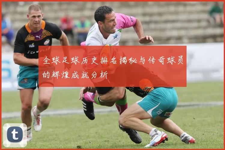 全球足球历史排名揭秘与传奇球员的辉煌成就分析