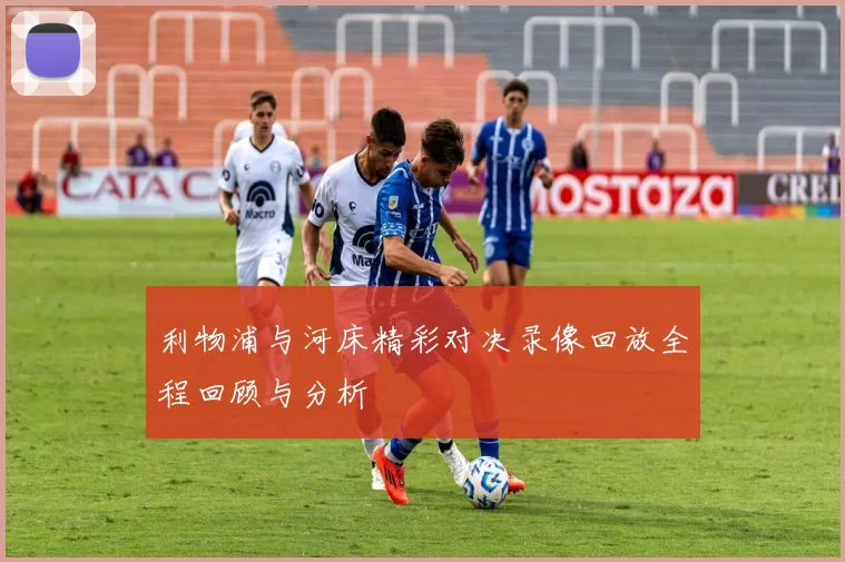 利物浦与河床精彩对决录像回放全程回顾与分析
