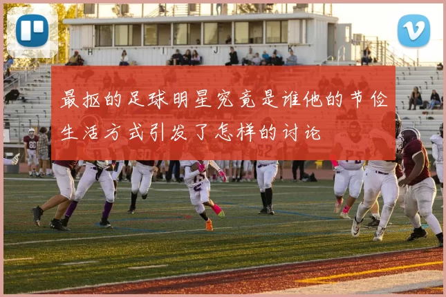最抠的足球明星究竟是谁他的节俭生活方式引发了怎样的讨论