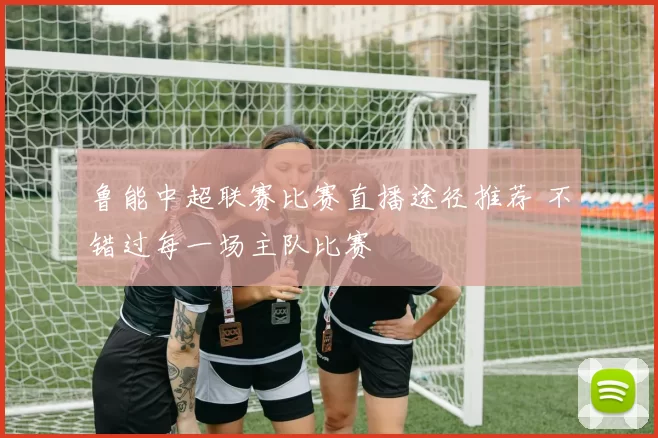 鲁能中超联赛比赛直播途径推荐 不错过每一场主队比赛