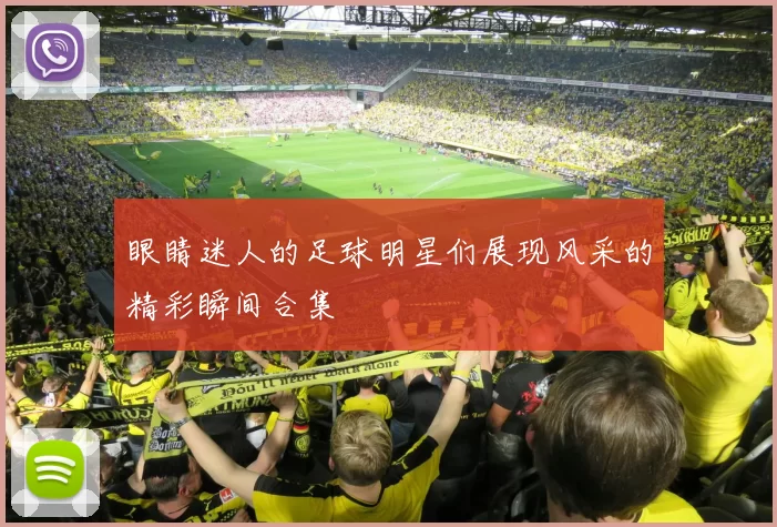 眼睛迷人的足球明星们展现风采的精彩瞬间合集