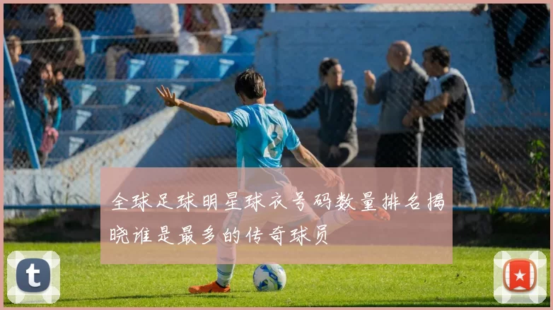 全球足球明星球衣号码数量排名揭晓谁是最多的传奇球员