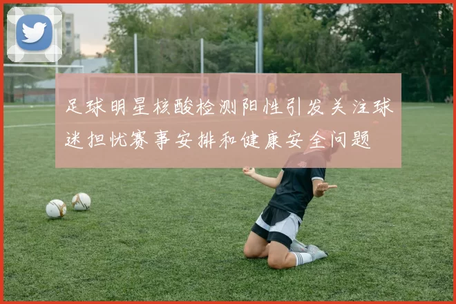 足球明星核酸检测阳性引发关注球迷担忧赛事安排和健康安全问题